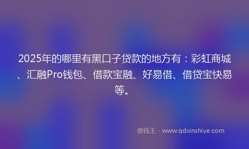 2025年的哪里有黑口子贷款的地方有：彩虹商城、汇融Pro钱包、借款宝融、好易借、借贷宝快易等。