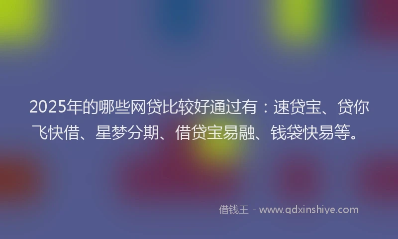 2025年的哪些网贷比较好通过有：速贷宝、贷你飞快借、星梦分期、借贷宝易融、钱袋快易等。