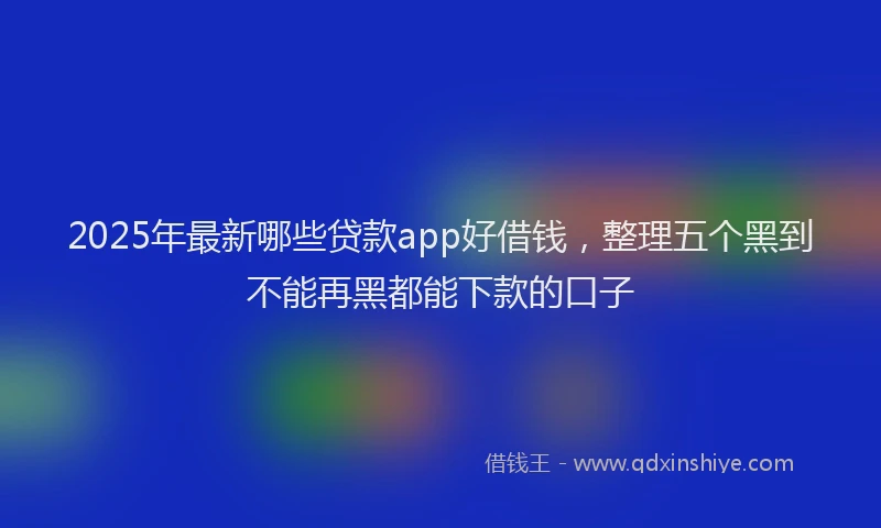 2025年最新哪些贷款app好借钱，整理五个黑到不能再黑都能下款的口子