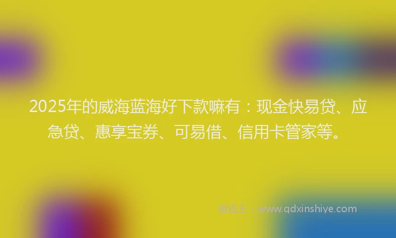 2025年的威海蓝海好下款嘛有：现金快易贷、应急贷、惠享宝券、可易借、信用卡管家等。