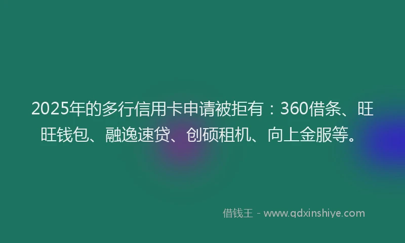 2025年的多行信用卡申请被拒有：360借条、旺旺钱包、融逸速贷、创硕租机、向上金服等。