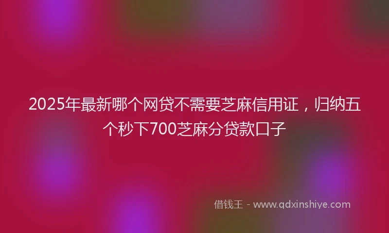 2025年最新哪个网贷不需要芝麻信用证，归纳五个秒下700芝麻分贷款口子