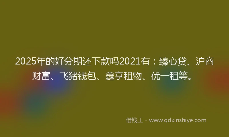 2025年的好分期还下款吗2021有：臻心贷、沪商财富、飞猪钱包、鑫享租物、优一租等。