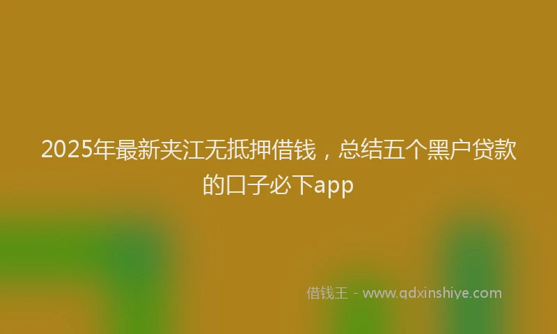 2025年最新夹江无抵押借钱，总结五个黑户贷款的口子必下app