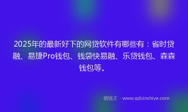 2025年的最新好下的网贷软件有哪些有：省时贷融、易捷Pro钱包、钱袋快易融、乐贷钱包、森森钱包等。