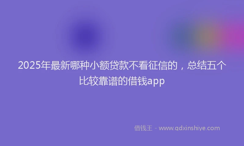 2025年最新哪种小额贷款不看征信的，总结五个比较靠谱的借钱app