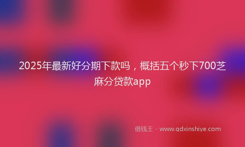 2025年最新好分期下款吗，概括五个秒下700芝麻分贷款app