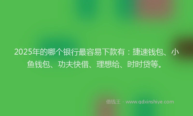2025年的哪个银行最容易下款有：捷速钱包、小鱼钱包、功夫快借、理想给、时时贷等。