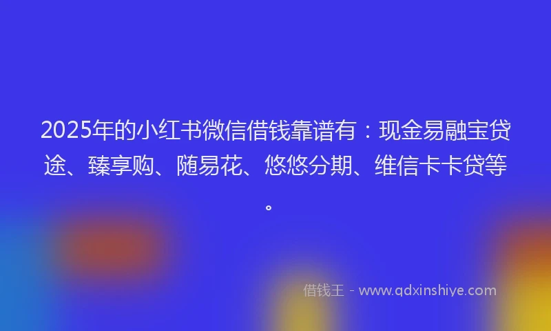 2025年的小红书微信借钱靠谱有：现金易融宝贷途、臻享购、随易花、悠悠分期、维信卡卡贷等。