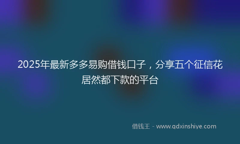 2025年最新多多易购借钱口子，分享五个征信花居然都下款的平台