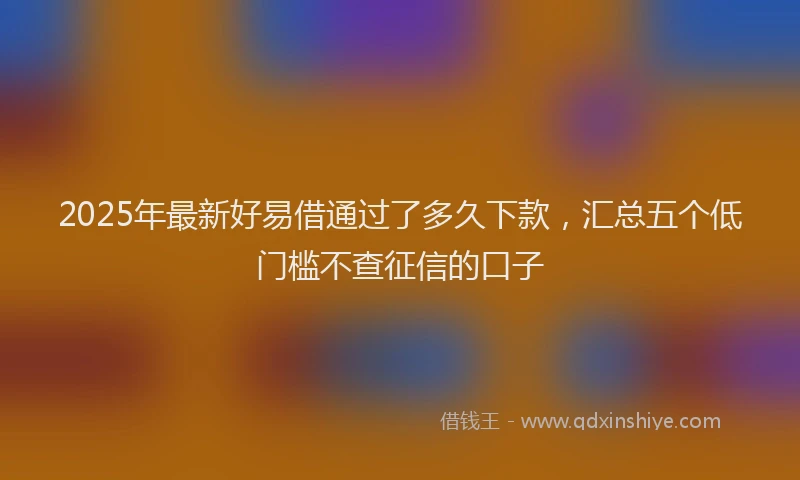 2025年最新好易借通过了多久下款，汇总五个低门槛不查征信的口子