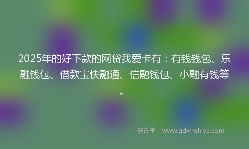 2025年的好下款的网贷我爱卡有：有钱钱包、乐融钱包、借款宝快融通、信融钱包、小融有钱等。