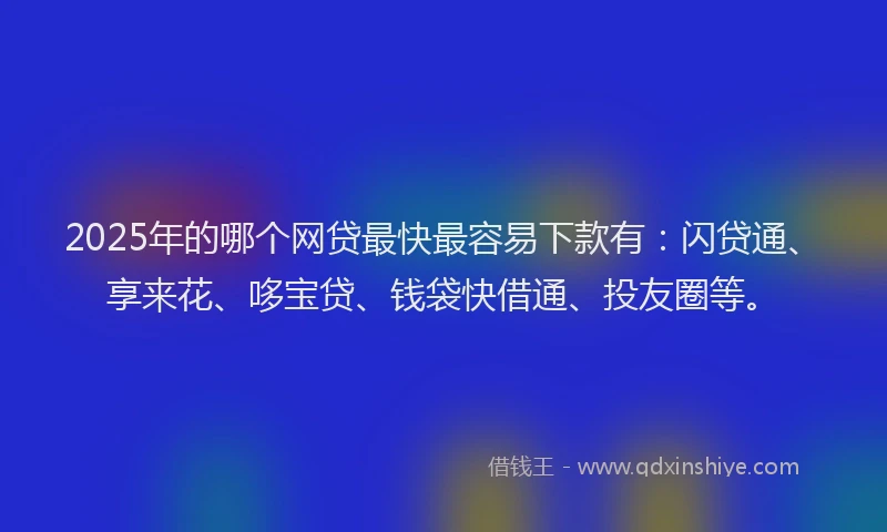 2025年的哪个网贷最快最容易下款有：闪贷通、享来花、哆宝贷、钱袋快借通、投友圈等。
