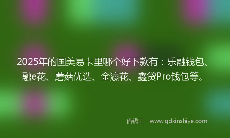 2025年的国美易卡里哪个好下款有：乐融钱包、融e花、蘑菇优选、金瀛花、鑫贷Pro钱包等。