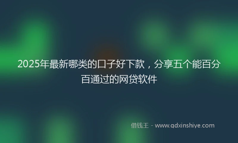 2025年最新哪类的口子好下款，分享五个能百分百通过的网贷软件