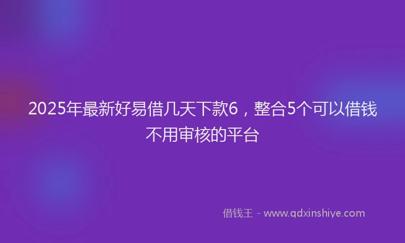 2025年最新好易借几天下款6，整合5个可以借钱不用审核的平台