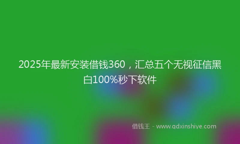 2025年最新安装借钱360，汇总五个无视征信黑白100%秒下软件