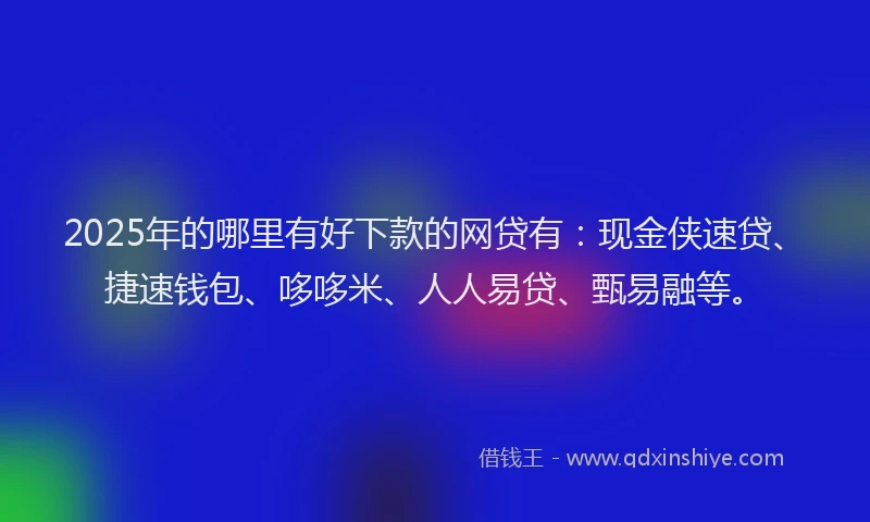 2025年的哪里有好下款的网贷有：现金侠速贷、捷速钱包、哆哆米、人人易贷、甄易融等。