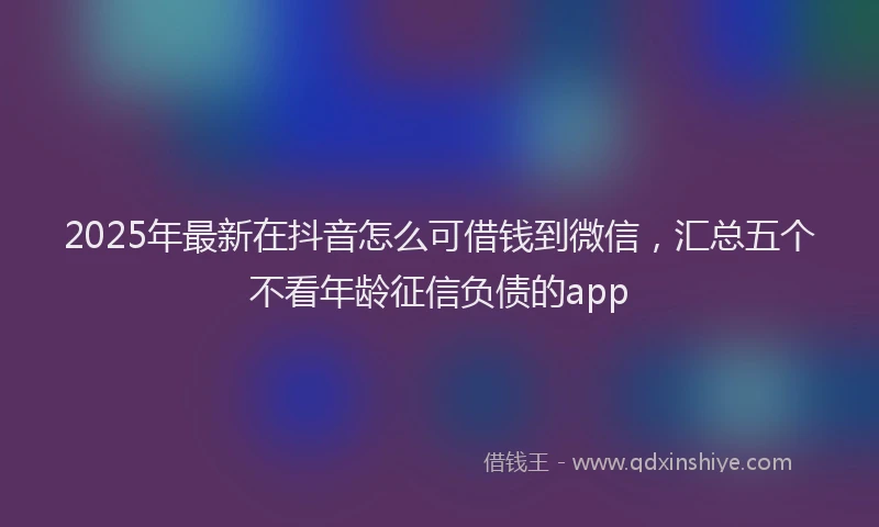 2025年最新在抖音怎么可借钱到微信，汇总五个不看年龄征信负债的app