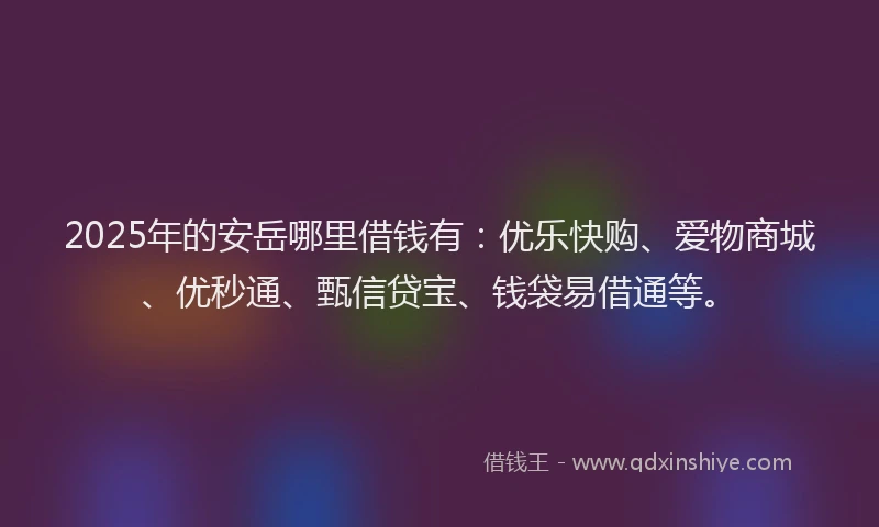 2025年的安岳哪里借钱有：优乐快购、爱物商城、优秒通、甄信贷宝、钱袋易借通等。
