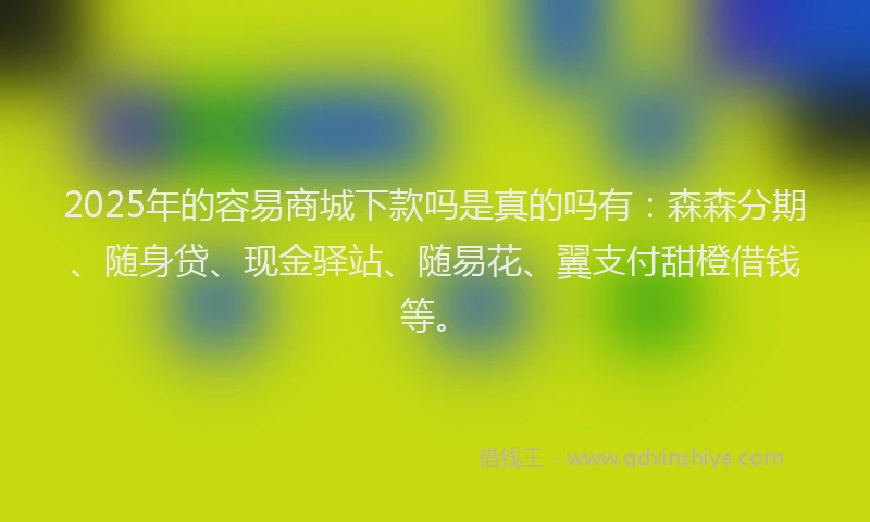 2025年的容易商城下款吗是真的吗有：森森分期、随身贷、现金驿站、随易花、翼支付甜橙借钱等。