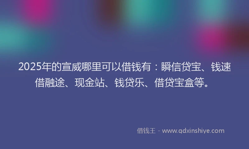 2025年的宣威哪里可以借钱有：瞬信贷宝、钱速借融途、现金站、钱贷乐、借贷宝盒等。