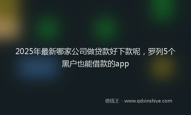 2025年最新哪家公司做贷款好下款呢，罗列5个黑户也能借款的app