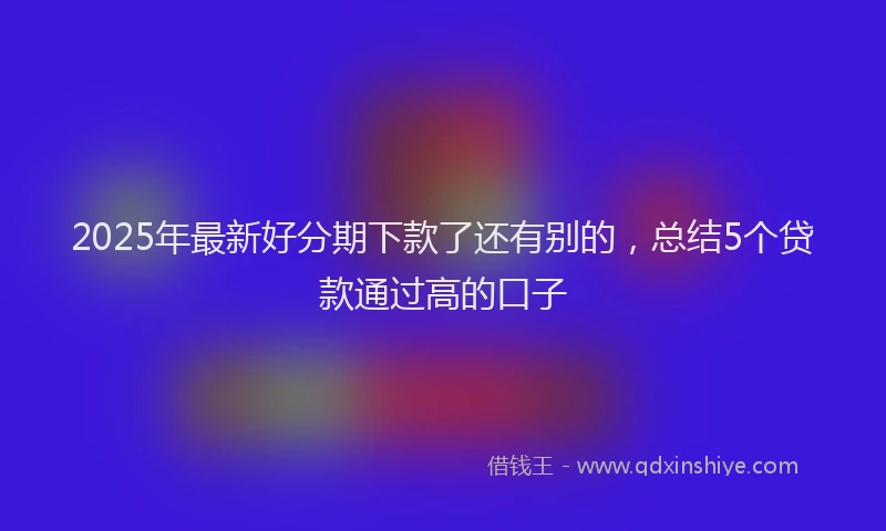 2025年最新好分期下款了还有别的，总结5个贷款通过高的口子