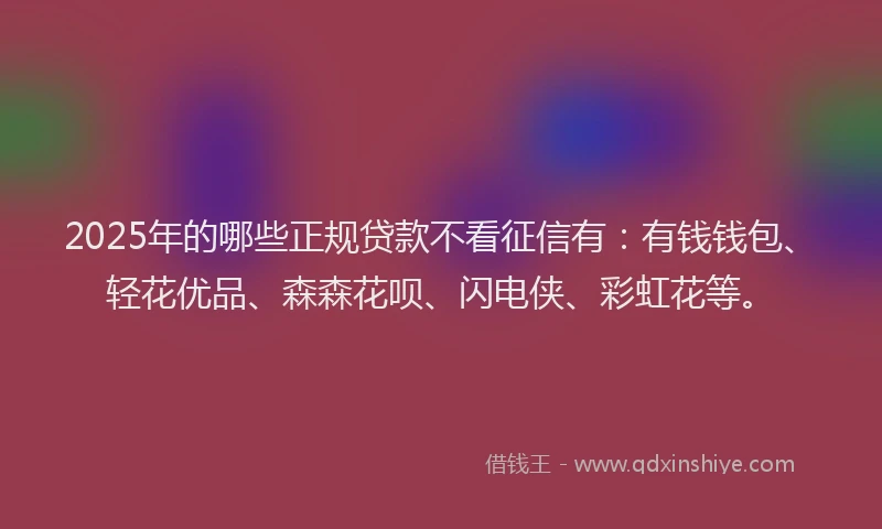 2025年的哪些正规贷款不看征信有：有钱钱包、轻花优品、森森花呗、闪电侠、彩虹花等。