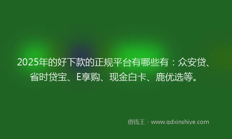 2025年的好下款的正规平台有哪些有：众安贷、省时贷宝、E享购、现金白卡、鹿优选等。