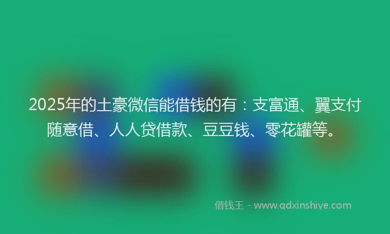 2025年的土豪微信能借钱的有：支富通、翼支付随意借、人人贷借款、豆豆钱、零花罐等。