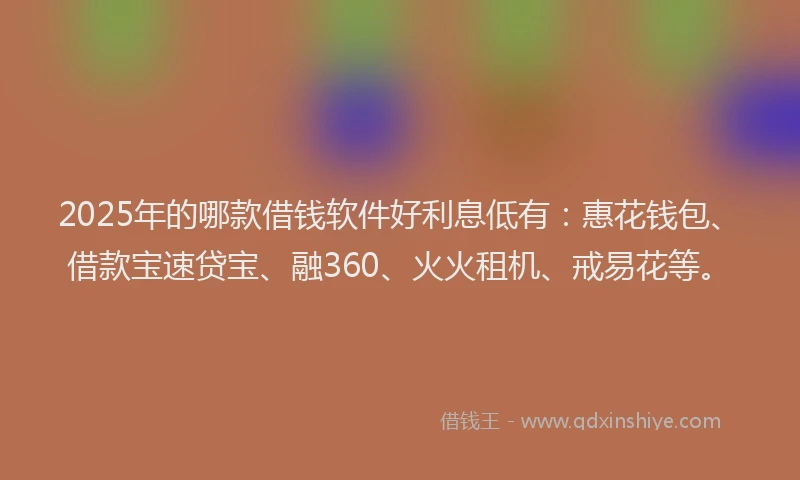 2025年的哪款借钱软件好利息低有：惠花钱包、借款宝速贷宝、融360、火火租机、戒易花等。