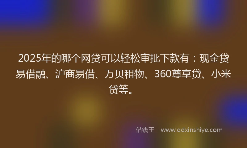 2025年的哪个网贷可以轻松审批下款有：现金贷易借融、沪商易借、万贝租物、360尊享贷、小米贷等。