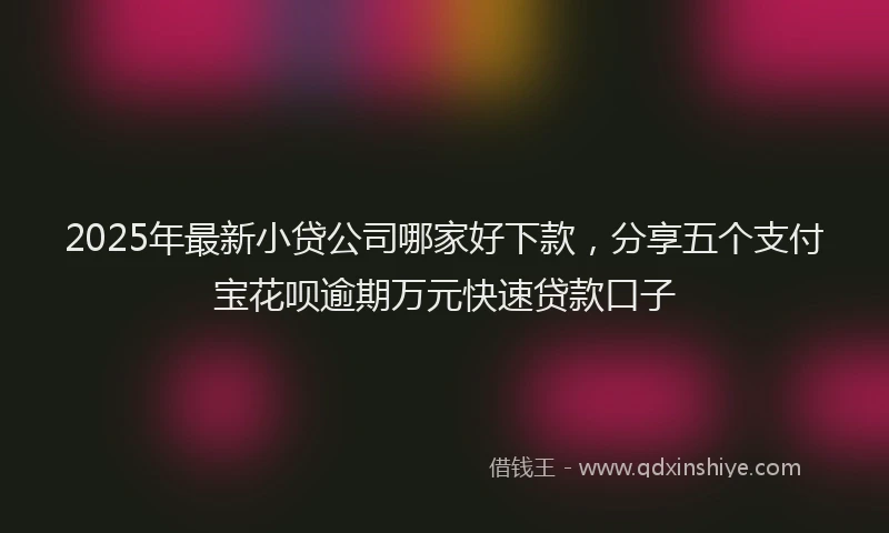 2025年最新小贷公司哪家好下款，分享五个支付宝花呗逾期万元快速贷款口子