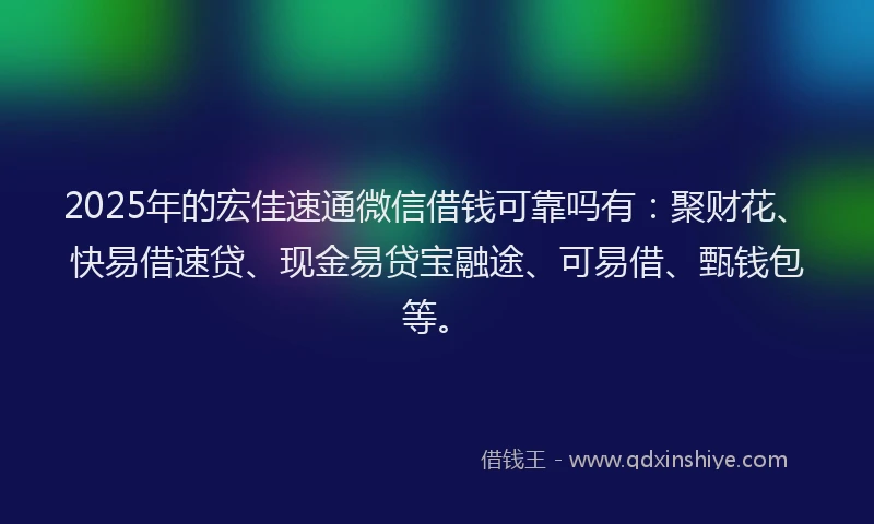 2025年的宏佳速通微信借钱可靠吗有：聚财花、快易借速贷、现金易贷宝融途、可易借、甄钱包等。