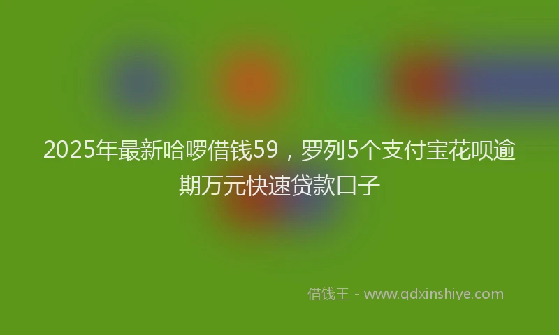 2025年最新哈啰借钱59，罗列5个支付宝花呗逾期万元快速贷款口子