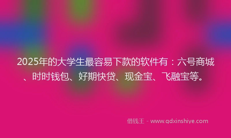 2025年的大学生最容易下款的软件有：六号商城、时时钱包、好期快贷、现金宝、飞融宝等。