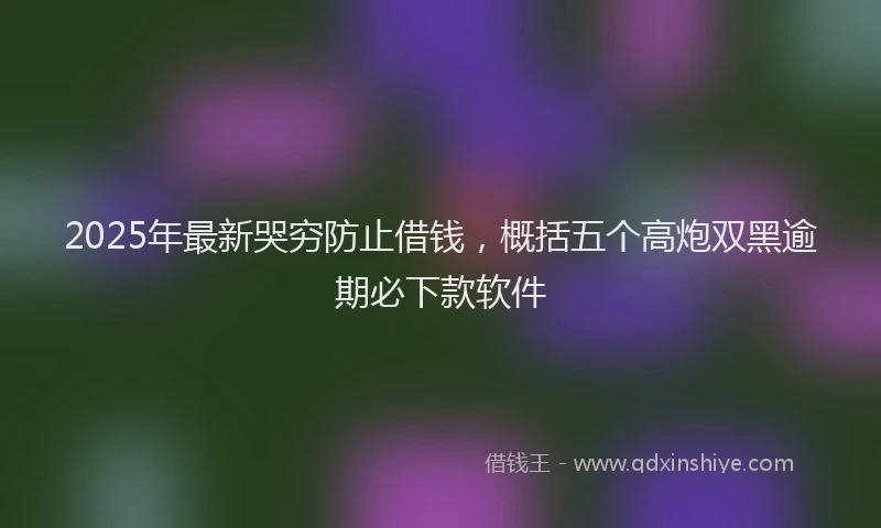 2025年最新哭穷防止借钱，概括五个高炮双黑逾期必下款软件