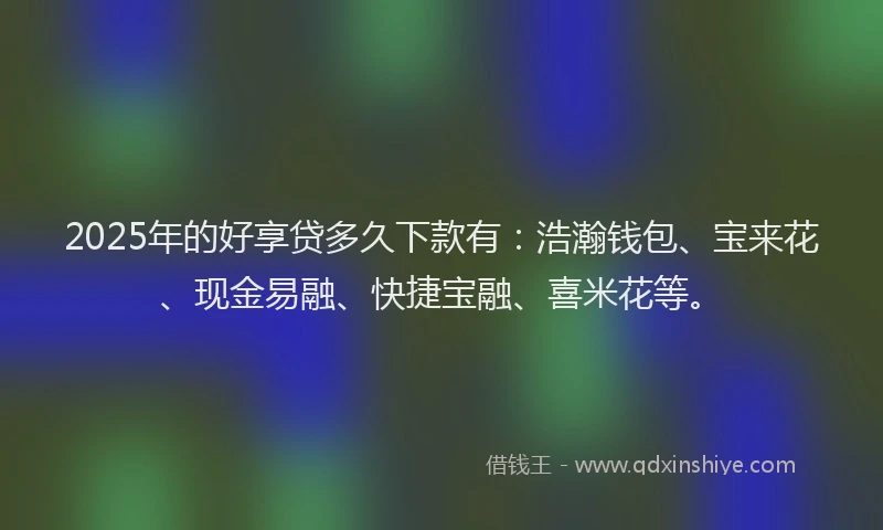 2025年的好享贷多久下款有：浩瀚钱包、宝来花、现金易融、快捷宝融、喜米花等。
