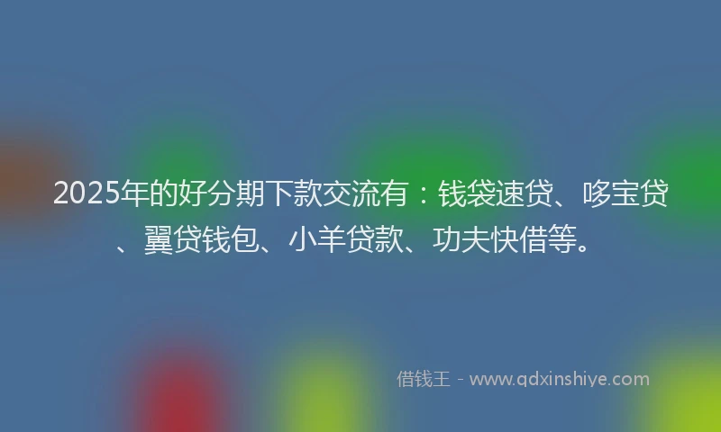 2025年的好分期下款交流有：钱袋速贷、哆宝贷、翼贷钱包、小羊贷款、功夫快借等。