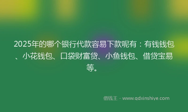 2025年的哪个银行代款容易下款呢有：有钱钱包、小花钱包、口袋财富贷、小鱼钱包、借贷宝易等。