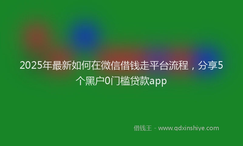 2025年最新如何在微信借钱走平台流程，分享5个黑户0门槛贷款app