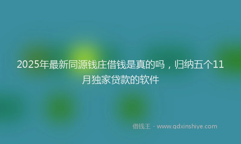 2025年最新同源钱庄借钱是真的吗，归纳五个11月独家贷款的软件