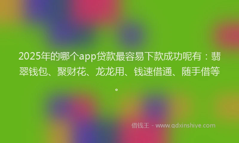 2025年的哪个app贷款最容易下款成功呢有：翡翠钱包、聚财花、龙龙用、钱速借通、随手借等。