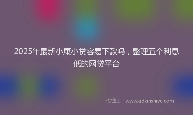2025年最新小康小贷容易下款吗，整理五个利息低的网贷平台