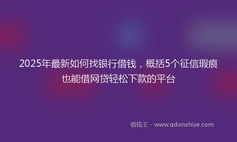 2025年最新如何找银行借钱，概括5个征信瑕疵也能借网贷轻松下款的平台