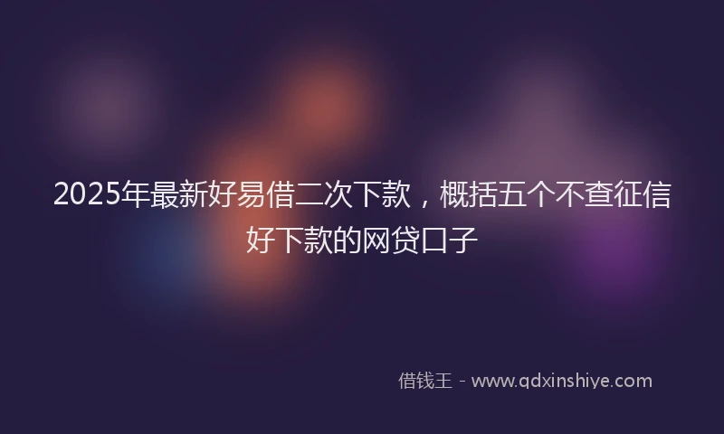 2025年最新好易借二次下款，概括五个不查征信好下款的网贷口子