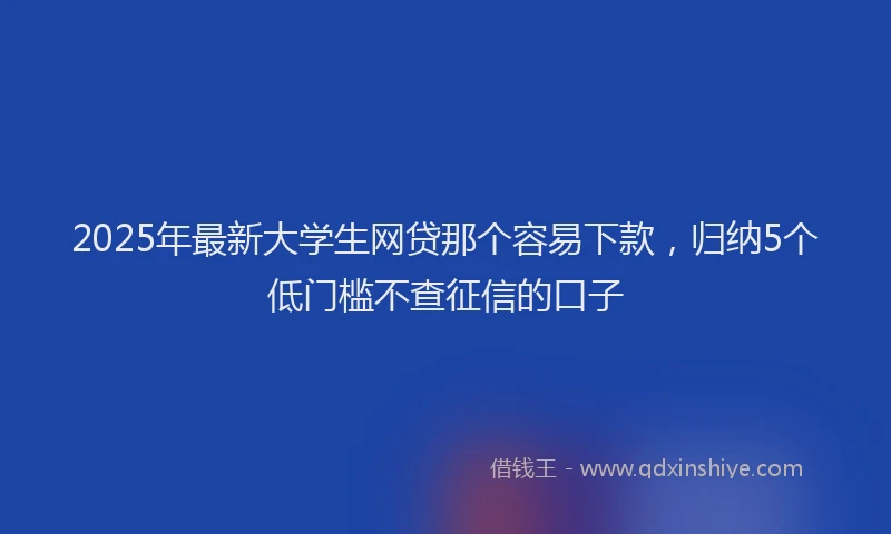 2025年最新大学生网贷那个容易下款，归纳5个低门槛不查征信的口子