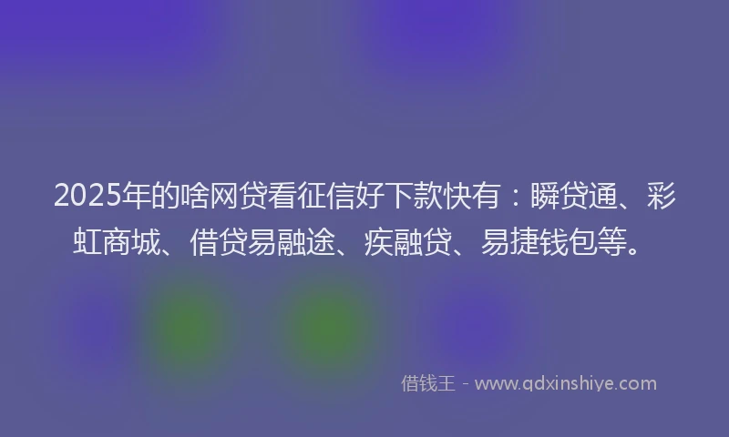 2025年的啥网贷看征信好下款快有：瞬贷通、彩虹商城、借贷易融途、疾融贷、易捷钱包等。