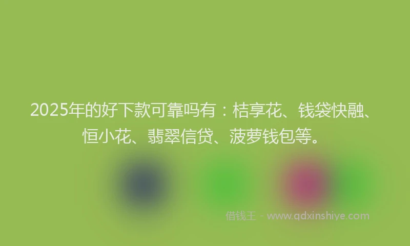 2025年的好下款可靠吗有：桔享花、钱袋快融、恒小花、翡翠信贷、菠萝钱包等。